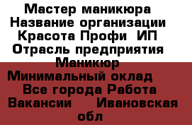 Мастер маникюра › Название организации ­ Красота-Профи, ИП › Отрасль предприятия ­ Маникюр › Минимальный оклад ­ 1 - Все города Работа » Вакансии   . Ивановская обл.